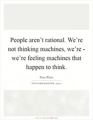 People aren’t rational. We’re not thinking machines, we’re - we’re feeling machines that happen to think Picture Quote #1