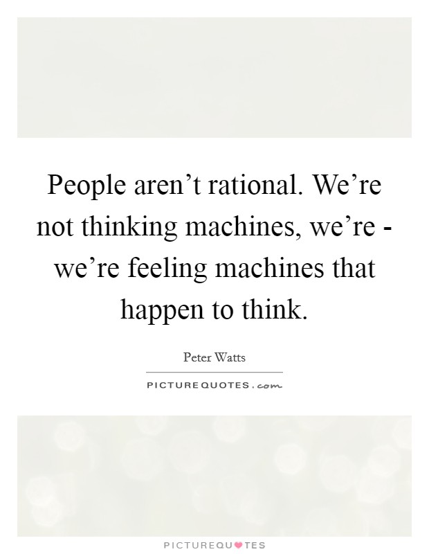 People aren't rational. We're not thinking machines, we're - we're feeling machines that happen to think Picture Quote #1