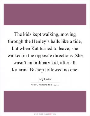 The kids kept walking, moving through the Henley’s halls like a tide, but when Kat turned to leave, she walked in the opposite directions. She wasn’t an ordinary kid, after all. Katarina Bishop followed no one Picture Quote #1