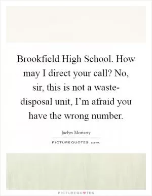 Brookfield High School. How may I direct your call? No, sir, this is not a waste- disposal unit, I’m afraid you have the wrong number Picture Quote #1
