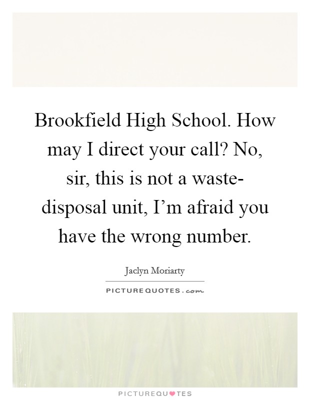 Brookfield High School. How may I direct your call? No, sir, this is not a waste- disposal unit, I’m afraid you have the wrong number Picture Quote #1