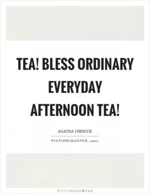 Tea! Bless ordinary everyday afternoon tea! Picture Quote #1