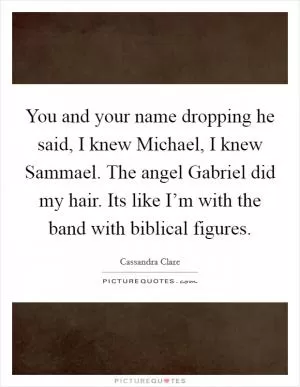 You and your name dropping he said, I knew Michael, I knew Sammael. The angel Gabriel did my hair. Its like I’m with the band with biblical figures Picture Quote #1