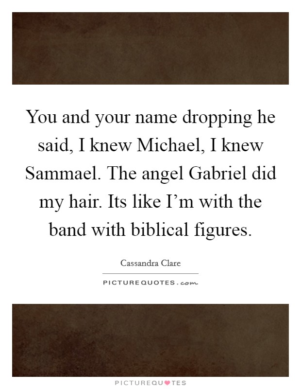 You and your name dropping he said, I knew Michael, I knew Sammael. The angel Gabriel did my hair. Its like I'm with the band with biblical figures Picture Quote #1