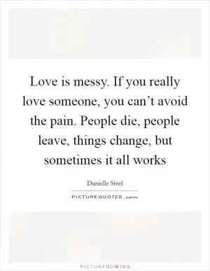Love is messy. If you really love someone, you can’t avoid the pain. People die, people leave, things change, but sometimes it all works Picture Quote #1