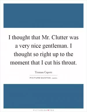 I thought that Mr. Clutter was a very nice gentleman. I thought so right up to the moment that I cut his throat Picture Quote #1