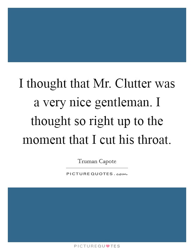 I thought that Mr. Clutter was a very nice gentleman. I thought so right up to the moment that I cut his throat Picture Quote #1