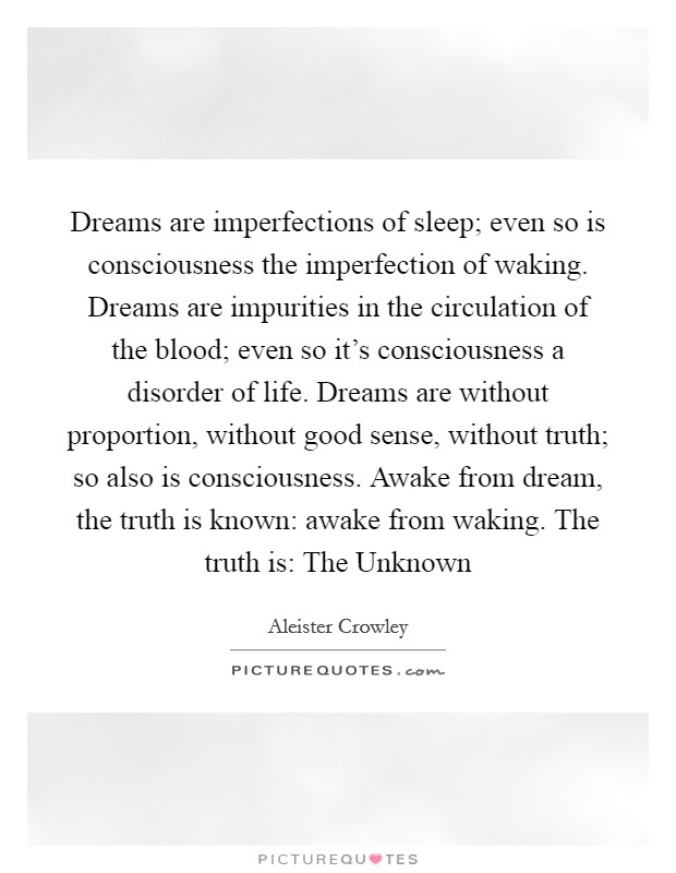 Dreams are imperfections of sleep; even so is consciousness the imperfection of waking. Dreams are impurities in the circulation of the blood; even so it's consciousness a disorder of life. Dreams are without proportion, without good sense, without truth; so also is consciousness. Awake from dream, the truth is known: awake from waking. The truth is: The Unknown Picture Quote #1