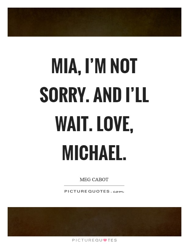 Mia, I'm not sorry. And I'll wait. Love, Michael Picture Quote #1