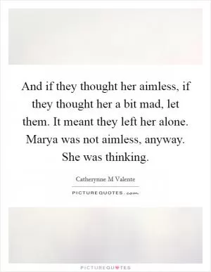 And if they thought her aimless, if they thought her a bit mad, let them. It meant they left her alone. Marya was not aimless, anyway. She was thinking Picture Quote #1