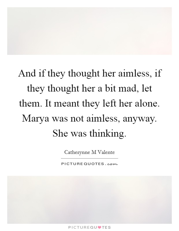 And if they thought her aimless, if they thought her a bit mad, let them. It meant they left her alone. Marya was not aimless, anyway. She was thinking Picture Quote #1