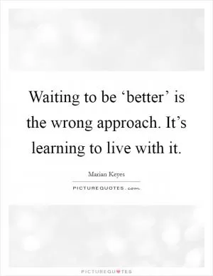 Waiting to be ‘better’ is the wrong approach. It’s learning to live with it Picture Quote #1