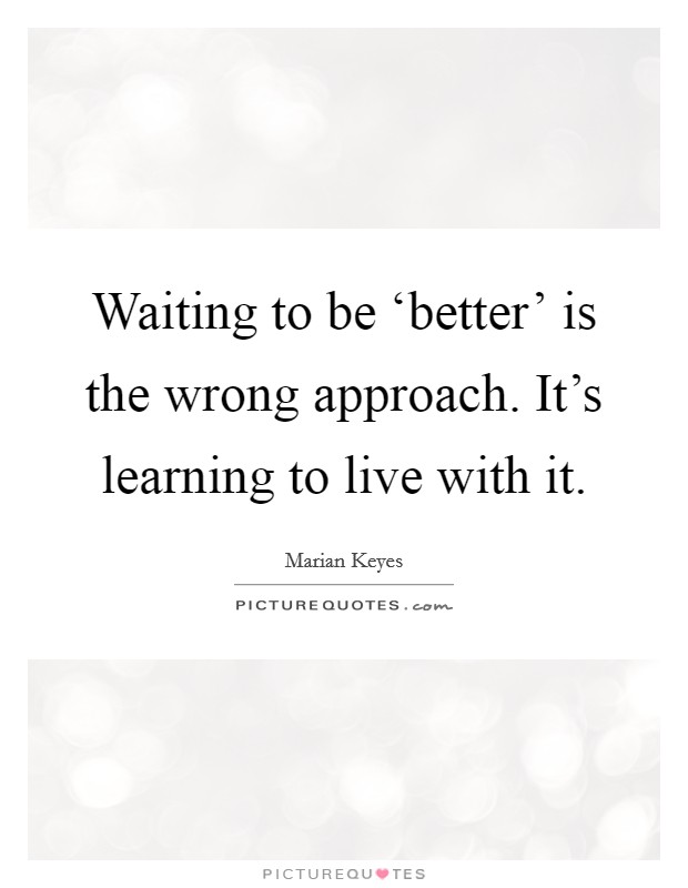 Waiting to be ‘better' is the wrong approach. It's learning to live with it Picture Quote #1