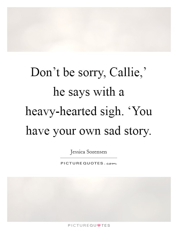 Don't be sorry, Callie,' he says with a heavy-hearted sigh. ‘You have your own sad story Picture Quote #1