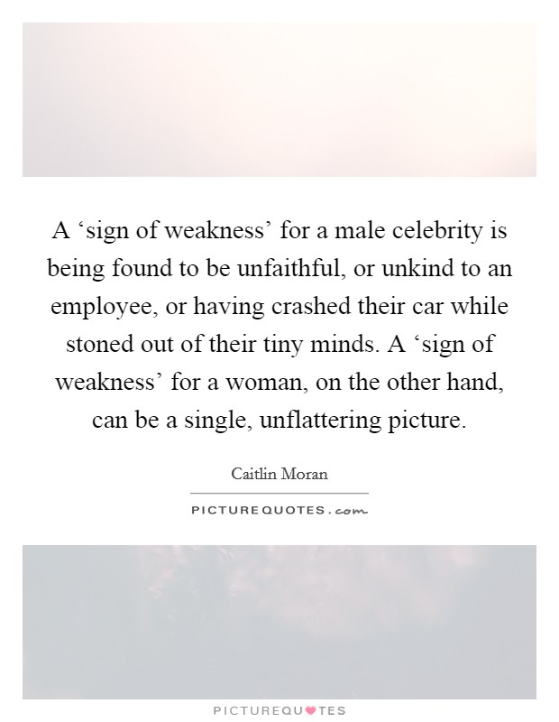 A ‘sign of weakness' for a male celebrity is being found to be unfaithful, or unkind to an employee, or having crashed their car while stoned out of their tiny minds. A ‘sign of weakness' for a woman, on the other hand, can be a single, unflattering picture Picture Quote #1
