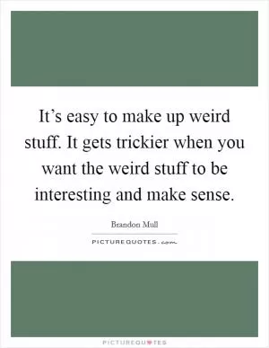 It’s easy to make up weird stuff. It gets trickier when you want the weird stuff to be interesting and make sense Picture Quote #1