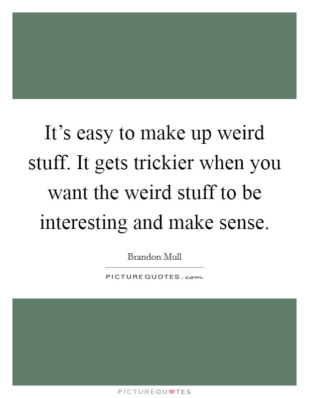 It's easy to make up weird stuff. It gets trickier when you want the weird stuff to be interesting and make sense Picture Quote #1