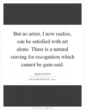 But no artist, I now realize, can be satisfied with art alone. There is a natural craving for recognition which cannot be gain-said Picture Quote #1