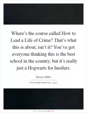 Where’s the course called How to Lead a Life of Crime? That’s what this is about, isn’t it? You’ve got everyone thinking this is the best school in the country, but it’s really just a Hogwarts for hustlers Picture Quote #1