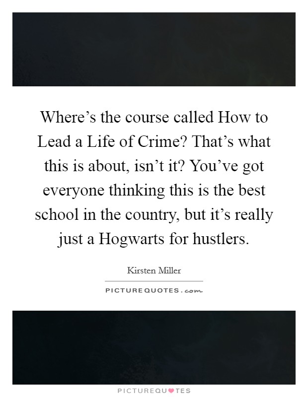 Where's the course called How to Lead a Life of Crime? That's what this is about, isn't it? You've got everyone thinking this is the best school in the country, but it's really just a Hogwarts for hustlers Picture Quote #1