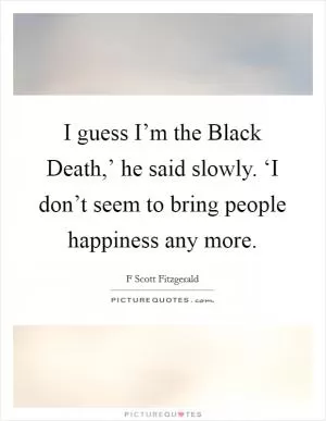 I guess I’m the Black Death,’ he said slowly. ‘I don’t seem to bring people happiness any more Picture Quote #1