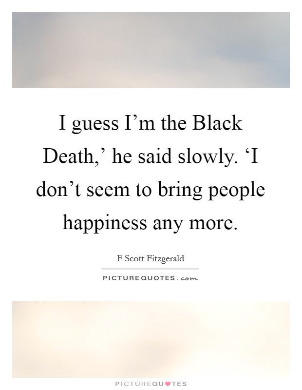 I guess I'm the Black Death,' he said slowly. ‘I don't seem to bring people happiness any more Picture Quote #1