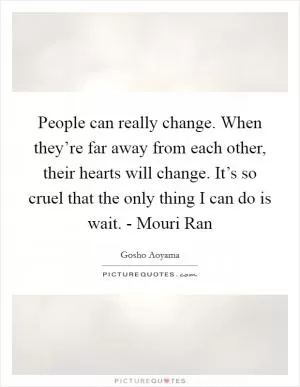 People can really change. When they’re far away from each other, their hearts will change. It’s so cruel that the only thing I can do is wait. - Mouri Ran Picture Quote #1