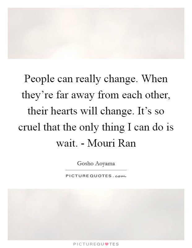 People can really change. When they're far away from each other, their hearts will change. It's so cruel that the only thing I can do is wait. - Mouri Ran Picture Quote #1
