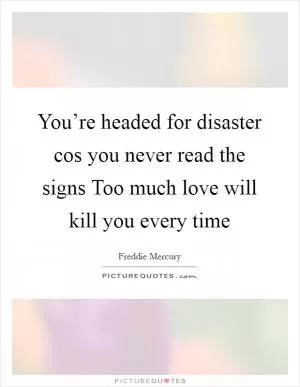 You’re headed for disaster cos you never read the signs Too much love will kill you every time Picture Quote #1