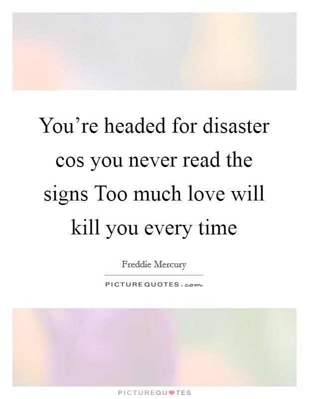 You're headed for disaster cos you never read the signs Too much love will kill you every time Picture Quote #1
