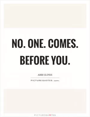 No. One. Comes. Before You Picture Quote #1