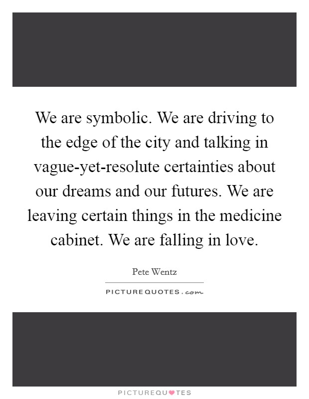 We are symbolic. We are driving to the edge of the city and talking in vague-yet-resolute certainties about our dreams and our futures. We are leaving certain things in the medicine cabinet. We are falling in love Picture Quote #1