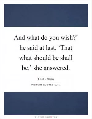 And what do you wish?’ he said at last. ‘That what should be shall be,’ she answered Picture Quote #1