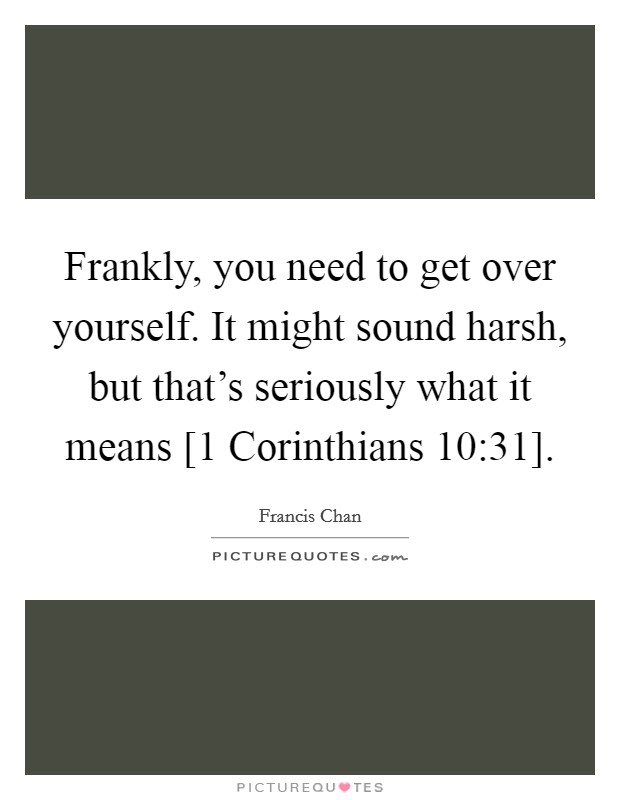 Frankly, you need to get over yourself. It might sound harsh, but that's seriously what it means [1 Corinthians 10:31] Picture Quote #1