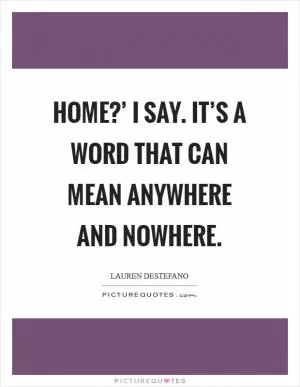 Home?’ I say. It’s a word that can mean anywhere and nowhere Picture Quote #1