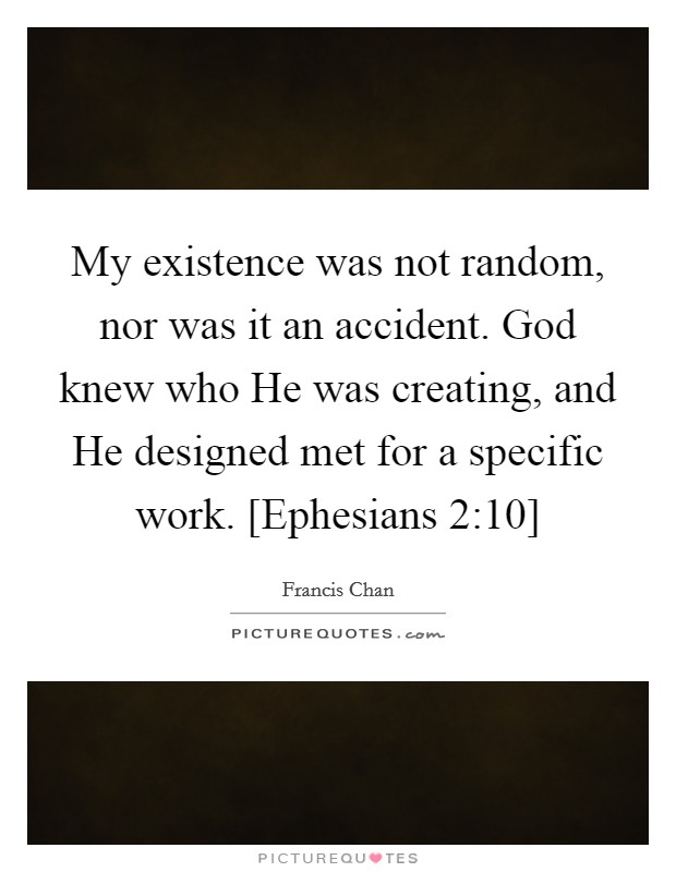 My existence was not random, nor was it an accident. God knew who He was creating, and He designed met for a specific work. [Ephesians 2:10] Picture Quote #1