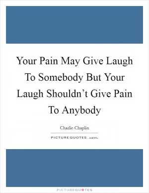 Your Pain May Give Laugh To Somebody But Your Laugh Shouldn’t Give Pain To Anybody Picture Quote #1