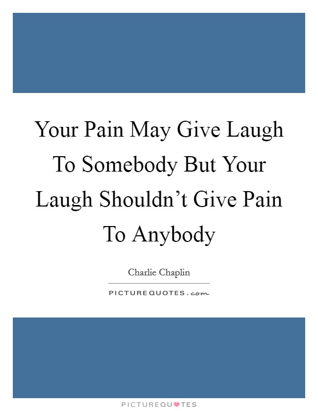Your Pain May Give Laugh To Somebody But Your Laugh Shouldn't Give Pain To Anybody Picture Quote #1