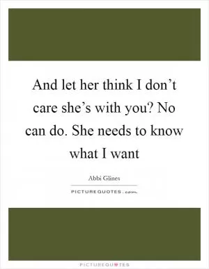 And let her think I don’t care she’s with you? No can do. She needs to know what I want Picture Quote #1