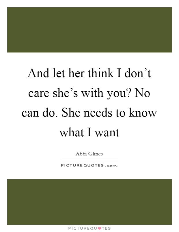 And let her think I don't care she's with you? No can do. She needs to know what I want Picture Quote #1
