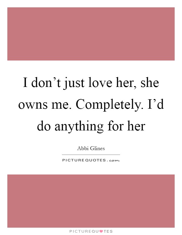 I don't just love her, she owns me. Completely. I'd do anything for her Picture Quote #1