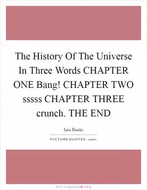 The History Of The Universe In Three Words CHAPTER ONE Bang! CHAPTER TWO sssss CHAPTER THREE crunch. THE END Picture Quote #1
