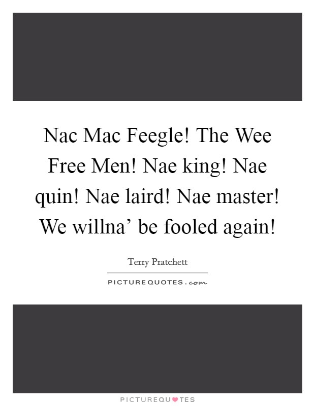 Nac Mac Feegle! The Wee Free Men! Nae king! Nae quin! Nae laird! Nae master! We willna' be fooled again! Picture Quote #1