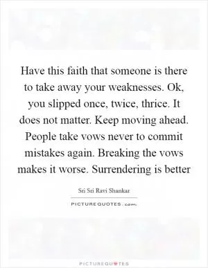 Have this faith that someone is there to take away your weaknesses. Ok, you slipped once, twice, thrice. It does not matter. Keep moving ahead. People take vows never to commit mistakes again. Breaking the vows makes it worse. Surrendering is better Picture Quote #1
