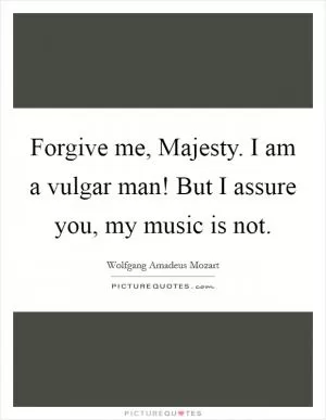 Forgive me, Majesty. I am a vulgar man! But I assure you, my music is not Picture Quote #1