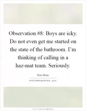 Observation #8: Boys are icky. Do not even get me started on the state of the bathroom. I’m thinking of calling in a haz-mat team. Seriously Picture Quote #1