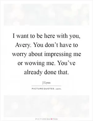 I want to be here with you, Avery. You don’t have to worry about impressing me or wowing me. You’ve already done that Picture Quote #1