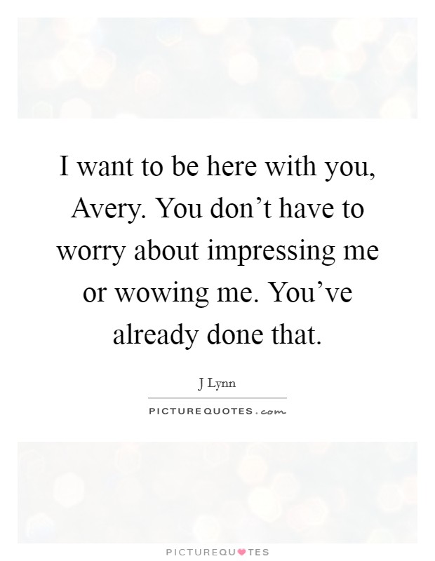 I want to be here with you, Avery. You don't have to worry about impressing me or wowing me. You've already done that Picture Quote #1