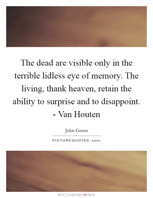 The dead are visible only in the terrible lidless eye of memory. The living, thank heaven, retain the ability to surprise and to disappoint. - Van Houten Picture Quote #1