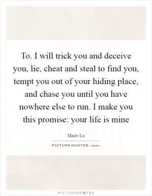 To. I will trick you and deceive you, lie, cheat and steal to find you, tempt you out of your hiding place, and chase you until you have nowhere else to run. I make you this promise: your life is mine Picture Quote #1
